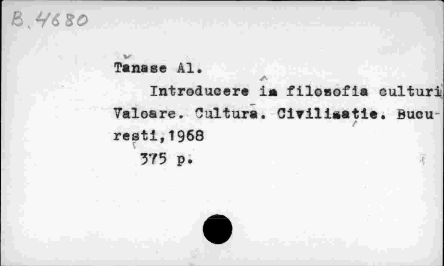 ﻿
Tana se Al
Introducer« ia filosofia culturi
Valoare. Culture. Clvilieatie. Bucu /
restl,1968
375 p.